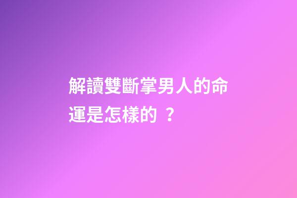 解讀雙斷掌男人的命運是怎樣的？